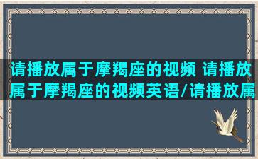 请播放属于摩羯座的视频 请播放属于摩羯座的视频英语/请播放属于摩羯座的视频 请播放属于摩羯座的视频英语-我的网站